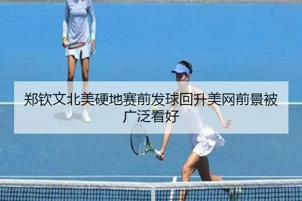 郑钦文北美硬地赛前发球回升美网前景被广泛看好